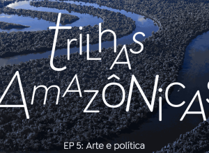 trilhas-amazonicas:-o-fazer-artistico-se-mistura-com-a-luta-politica